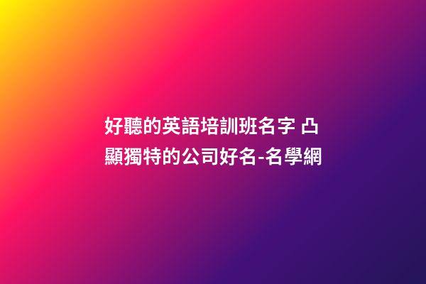 好聽的英語培訓班名字 凸顯獨特的公司好名-名學網-第1張-公司起名-玄機派